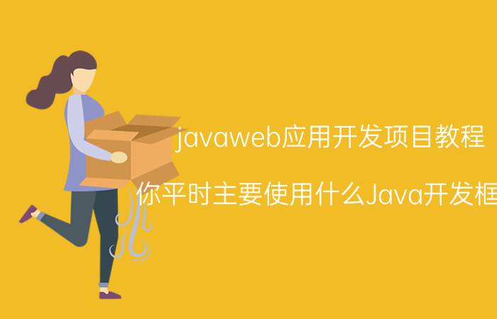 javaweb应用开发项目教程 你平时主要使用什么Java开发框架？